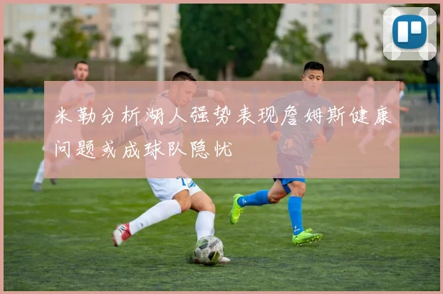 米勒分析湖人强势表现詹姆斯健康问题或成球队隐忧