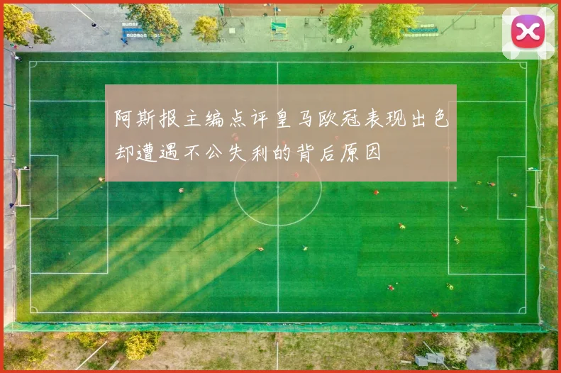 阿斯报主编点评皇马欧冠表现出色却遭遇不公失利的背后原因
