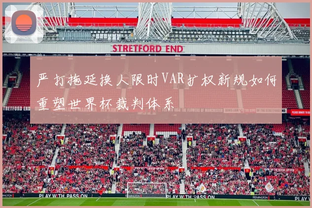 严打拖延换人限时VAR扩权新规如何重塑世界杯裁判体系