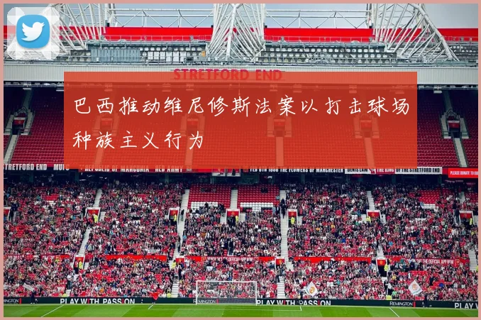 巴西推动维尼修斯法案以打击球场种族主义行为