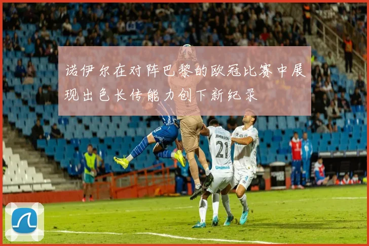 诺伊尔在对阵巴黎的欧冠比赛中展现出色长传能力创下新纪录