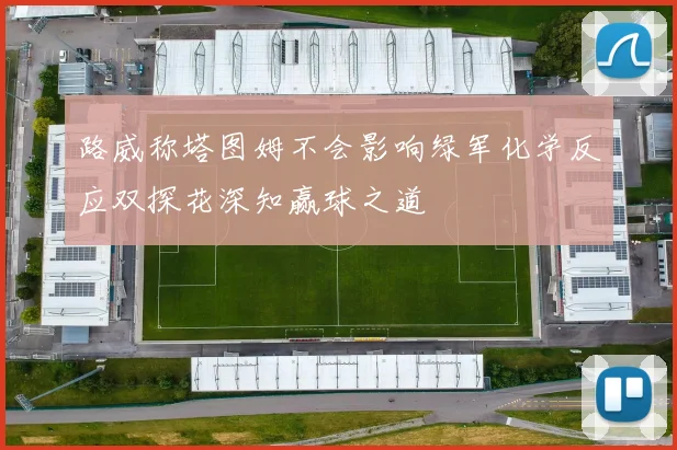 路威称塔图姆不会影响绿军化学反应双探花深知赢球之道