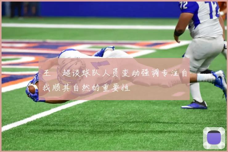 王燊超谈球队人员变动强调专注自我顺其自然的重要性