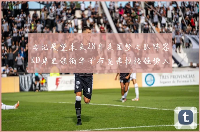 名记展望未来28年美国梦之队阵容KD库里领衔华子布克弗拉格强势入选