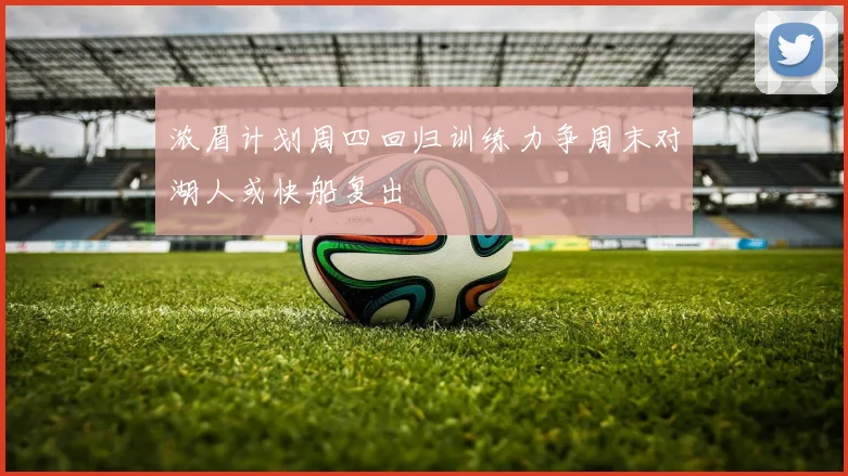 浓眉计划周四回归训练力争周末对湖人或快船复出