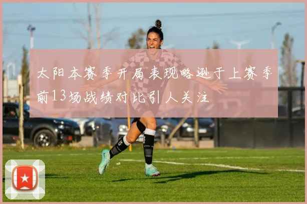太阳本赛季开局表现略逊于上赛季前13场战绩对比引人关注